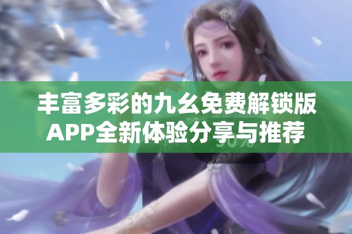 丰富多彩的九幺免费解锁版APP全新体验分享与推荐