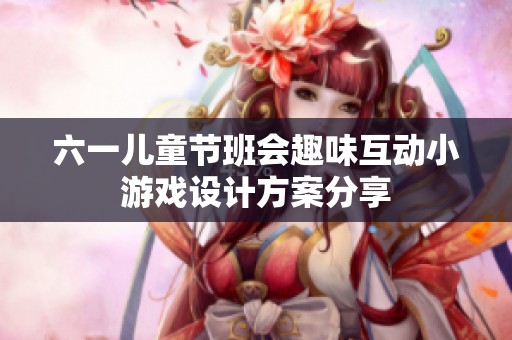 六一儿童节班会趣味互动小游戏设计方案分享