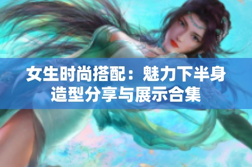 女生时尚搭配：魅力下半身造型分享与展示合集