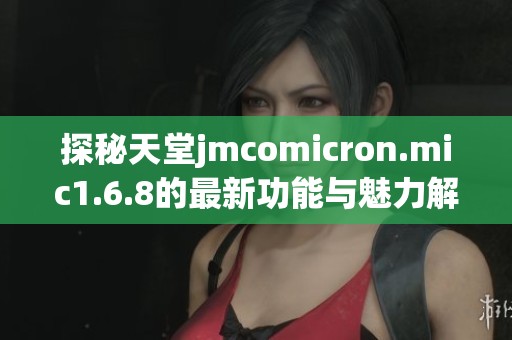 探秘天堂jmcomicron.mic1.6.8的最新功能与魅力解析