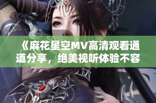 《麻花星空MV高清观看通道分享，绝美视听体验不容错过》