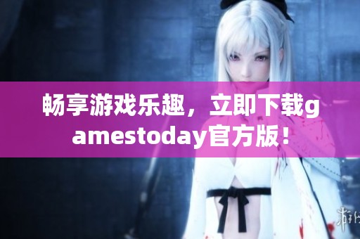 畅享游戏乐趣，立即下载gamestoday官方版！