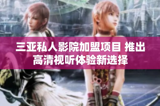 三亚私人影院加盟项目 推出高清视听体验新选择