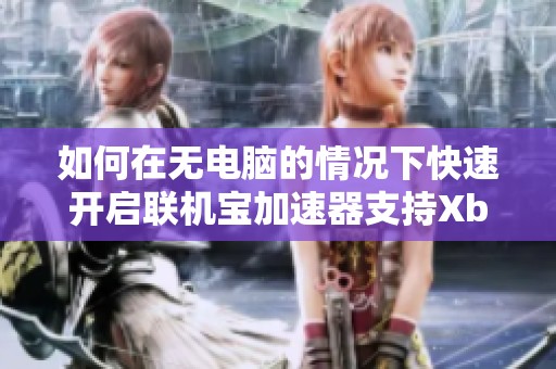 如何在无电脑的情况下快速开启联机宝加速器支持Xbox游戏
