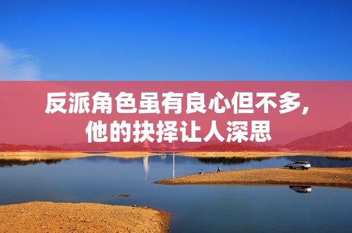反派角色虽有良心但不多, 他的抉择让人深思