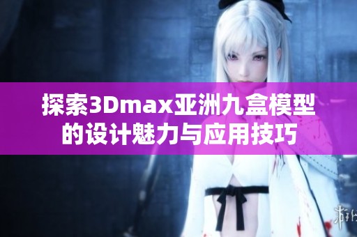 探索3Dmax亚洲九盒模型的设计魅力与应用技巧