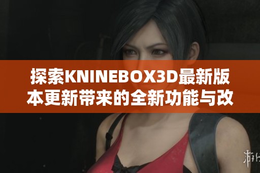 探索KNINEBOX3D最新版本更新带来的全新功能与改进