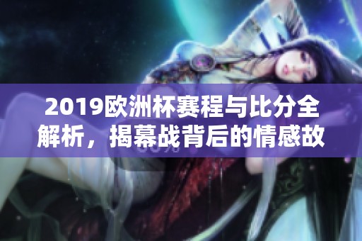 2019欧洲杯赛程与比分全解析，揭幕战背后的情感故事分享