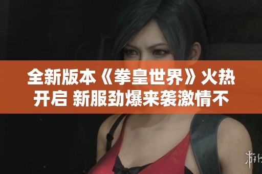 全新版本《拳皇世界》火热开启 新服劲爆来袭激情不止