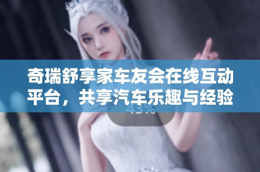 奇瑞舒享家车友会在线互动平台，共享汽车乐趣与经验