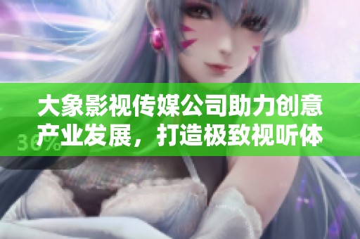 大象影视传媒公司助力创意产业发展，打造极致视听体验