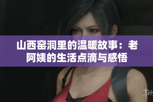 山西窑洞里的温暖故事：老阿姨的生活点滴与感悟