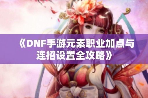 《DNF手游元素职业加点与连招设置全攻略》