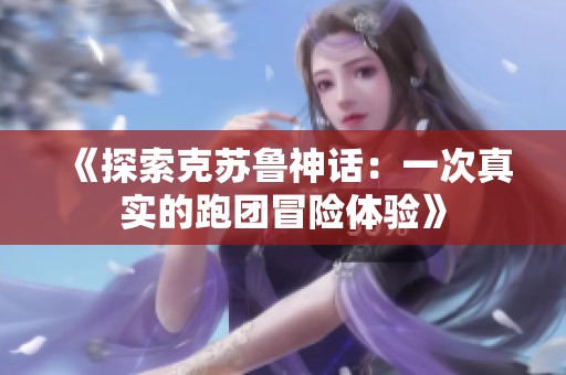《探索克苏鲁神话：一次真实的跑团冒险体验》