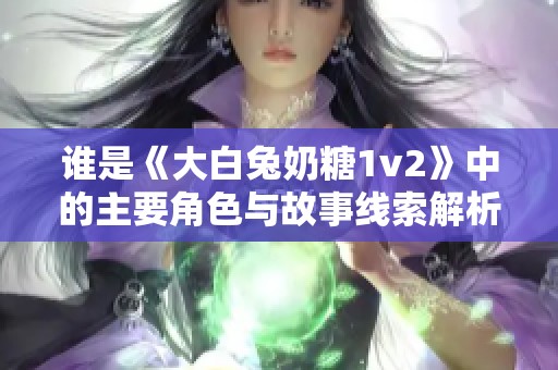 谁是《大白兔奶糖1v2》中的主要角色与故事线索解析