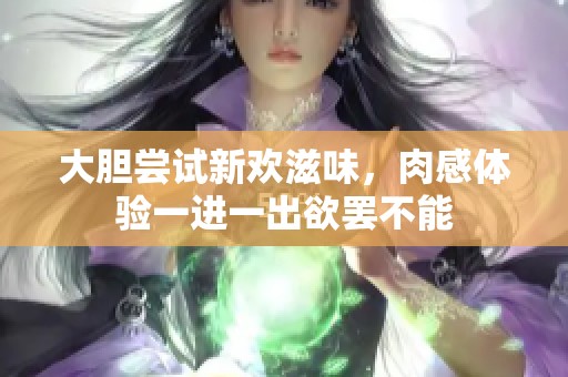 大胆尝试新欢滋味，肉感体验一进一出欲罢不能