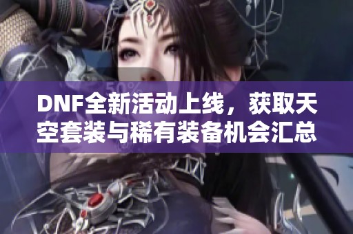 DNF全新活动上线，获取天空套装与稀有装备机会汇总！