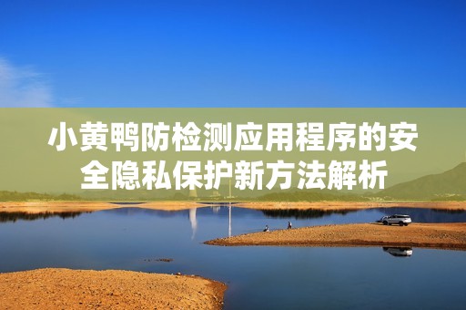 小黄鸭防检测应用程序的安全隐私保护新方法解析