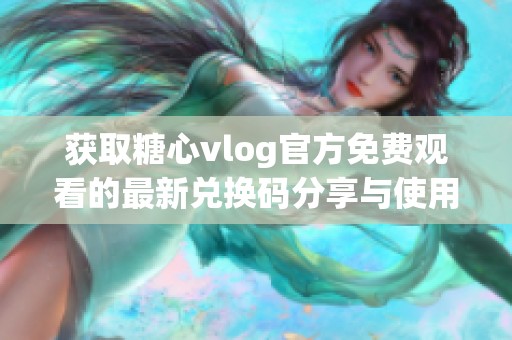 获取糖心vlog官方免费观看的最新兑换码分享与使用指南