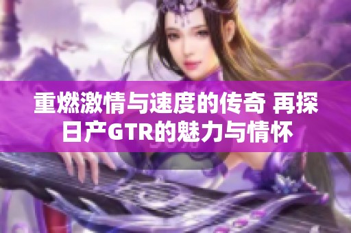 重燃激情与速度的传奇 再探日产GTR的魅力与情怀