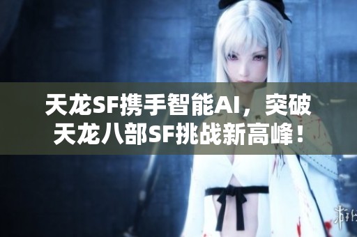 天龙SF携手智能AI，突破天龙八部SF挑战新高峰！