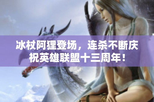 冰杖阿狸登场，连杀不断庆祝英雄联盟十三周年！