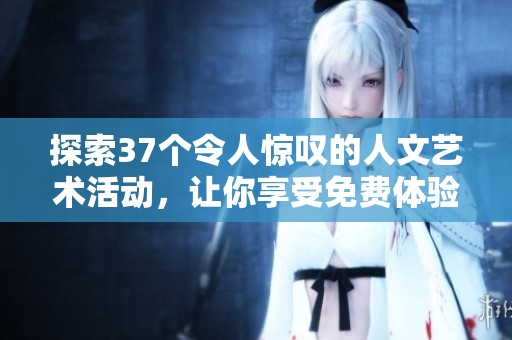 探索37个令人惊叹的人文艺术活动，让你享受免费体验