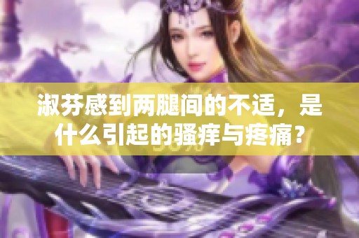 淑芬感到两腿间的不适，是什么引起的骚痒与疼痛？