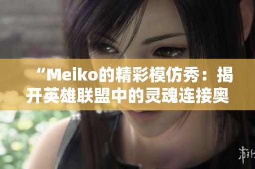 “Meiko的精彩模仿秀：揭开英雄联盟中的灵魂连接奥秘”