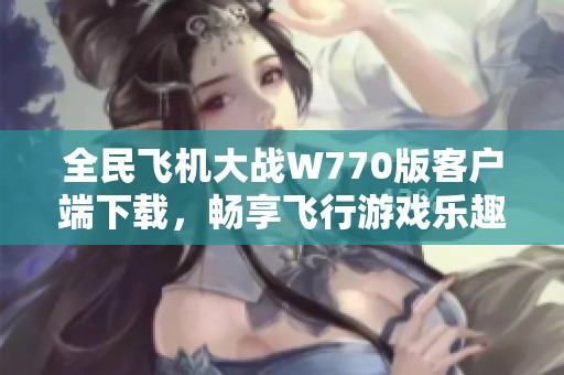 全民飞机大战W770版客户端下载，畅享飞行游戏乐趣的全新体验
