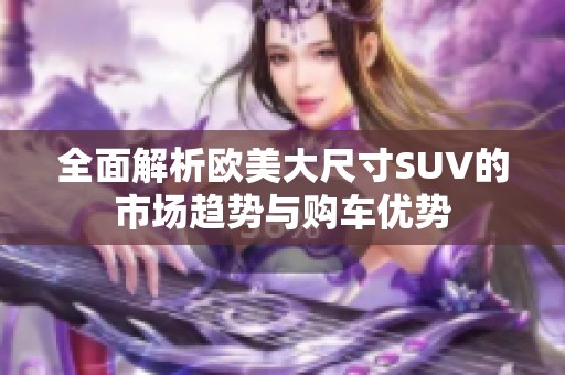 全面解析欧美大尺寸SUV的市场趋势与购车优势