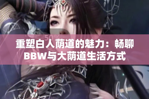 重塑白人荫道的魅力：畅聊BBW与大荫道生活方式