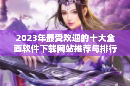 2023年最受欢迎的十大全面软件下载网站推荐与排行分析