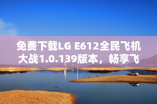 免费下载LG E612全民飞机大战1.0.139版本，畅享飞行乐趣