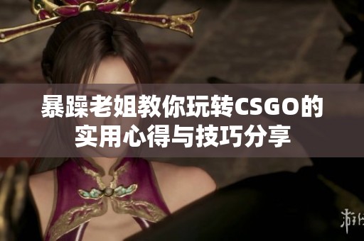 暴躁老姐教你玩转CSGO的实用心得与技巧分享