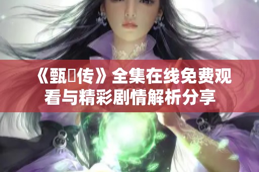 《甄嬛传》全集在线免费观看与精彩剧情解析分享