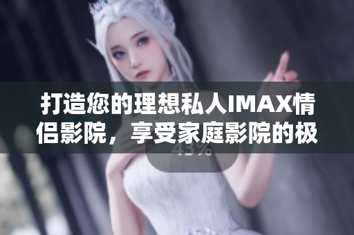 打造您的理想私人IMAX情侣影院，享受家庭影院的极致体验