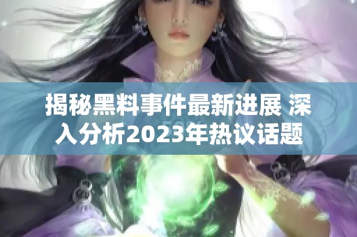 揭秘黑料事件最新进展 深入分析2023年热议话题