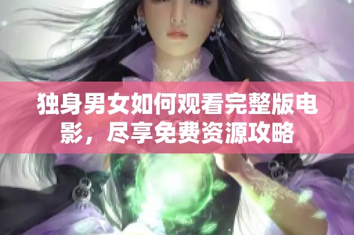 独身男女如何观看完整版电影，尽享免费资源攻略