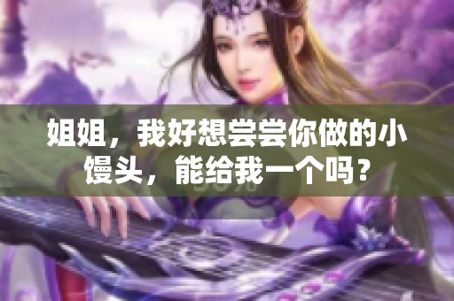 姐姐，我好想尝尝你做的小馒头，能给我一个吗？