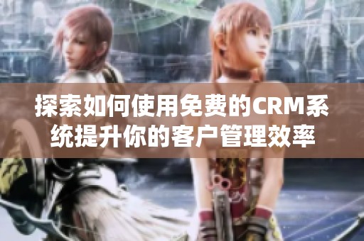 探索如何使用免费的CRM系统提升你的客户管理效率