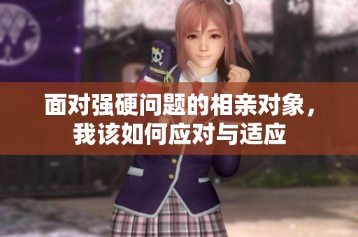 面对强硬问题的相亲对象，我该如何应对与适应