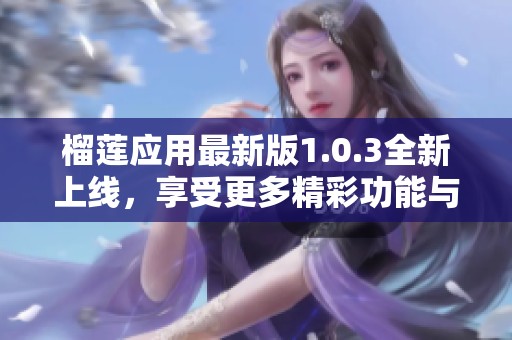 榴莲应用最新版1.0.3全新上线，享受更多精彩功能与服务