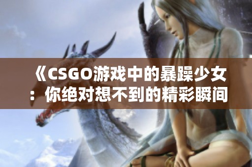 《CSGO游戏中的暴躁少女：你绝对想不到的精彩瞬间》