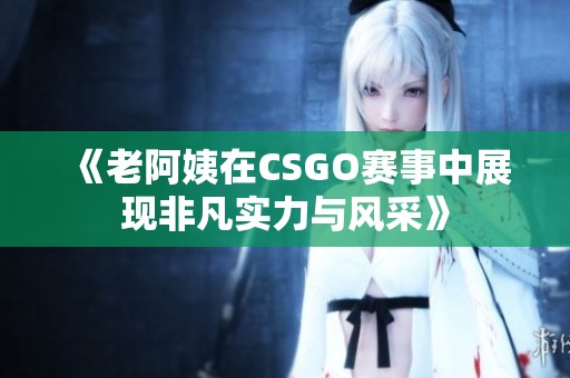 《老阿姨在CSGO赛事中展现非凡实力与风采》