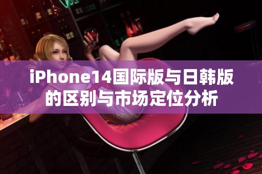 iPhone14国际版与日韩版的区别与市场定位分析