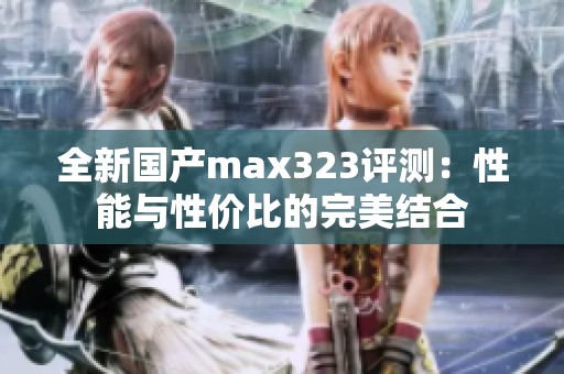 全新国产max323评测：性能与性价比的完美结合