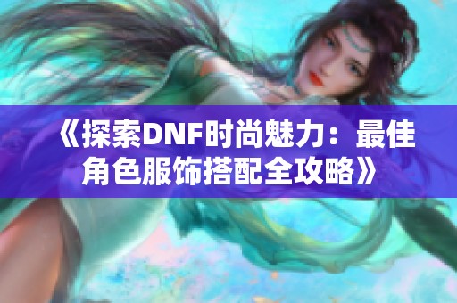 《探索DNF时尚魅力：最佳角色服饰搭配全攻略》