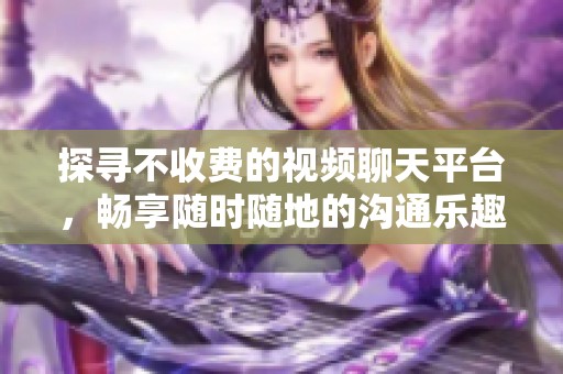 探寻不收费的视频聊天平台，畅享随时随地的沟通乐趣