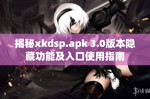 揭秘xkdsp.apk 3.0版本隐藏功能及入口使用指南